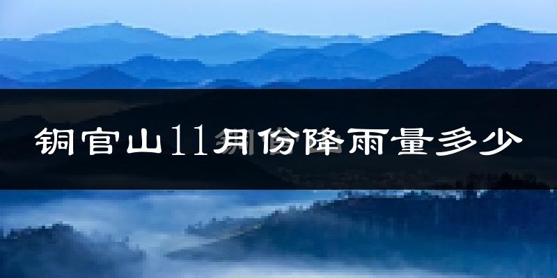 铜官山11月份降雨量多少?铜官山十一月下雨多吗?