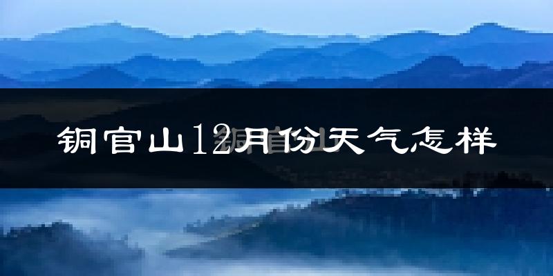 铜官山12月份天气怎样?铜官山十二月冷吗?