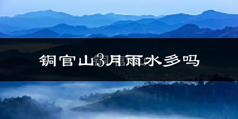 铜官山3月雨水多吗?