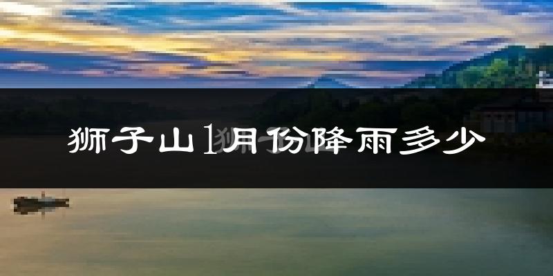 狮子山1月份降雨多少?