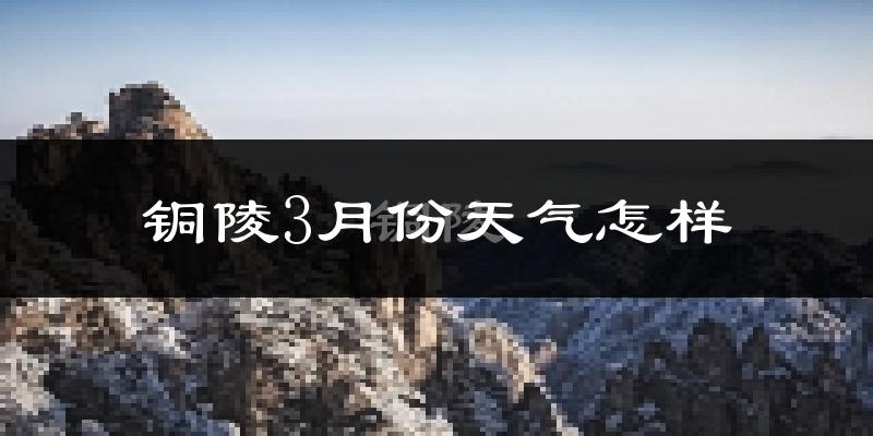 铜陵3月份天气怎样?铜陵三月冷吗?