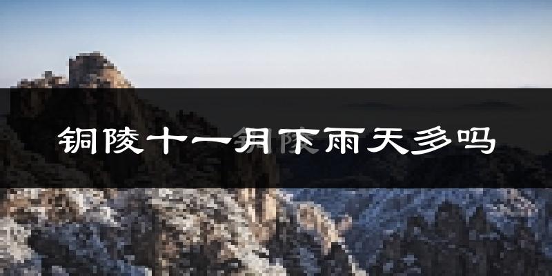 铜陵十一月下雨天多吗?铜陵11月份降雨量多少?