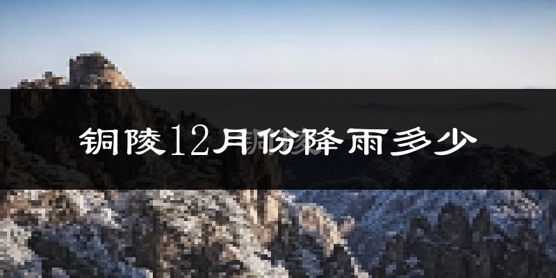 铜陵12月份降雨多少?