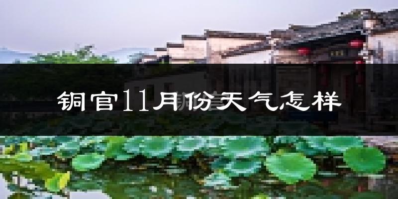 铜官11月份天气怎样?铜官十一月冷不冷?