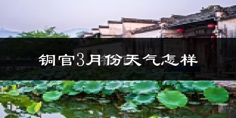铜官3月份天气怎样?铜官三月冷吗?