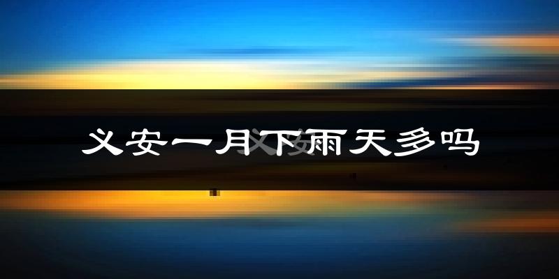 义安一月下雨天多吗?义安1月份降雨量多少?