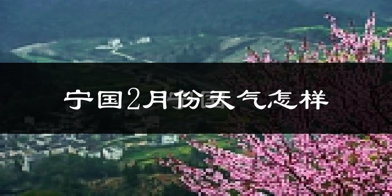 宁国市2月份天气如何?冷吗?