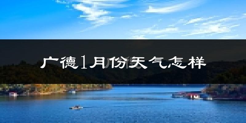 广德县1月份天气如何?很冷吗?