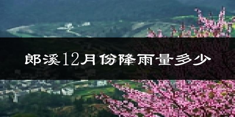 郎溪12月份降雨量多少?郎溪十二月下雨多吗?