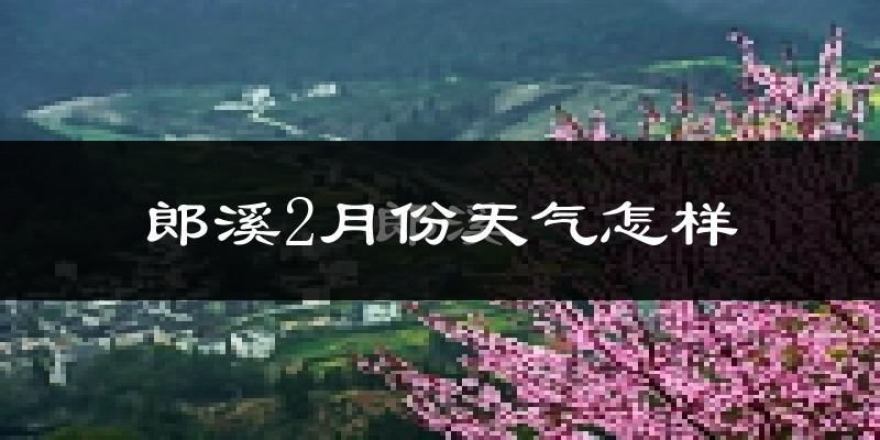 郎溪县2月份天气如何?冷吗?