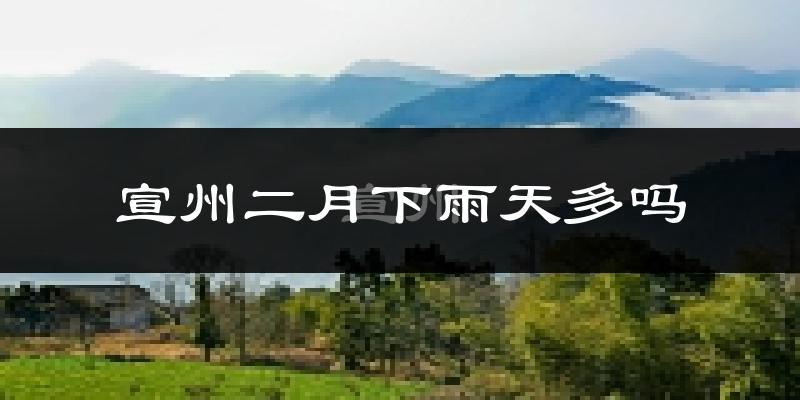 宣州二月下雨天多吗?宣州2月份降雨量多少?