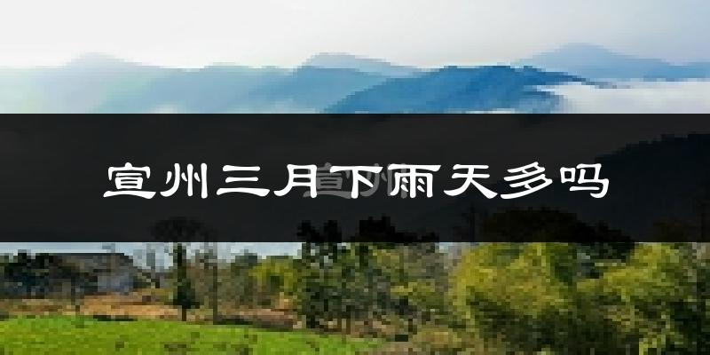 宣州三月下雨天多吗?宣州3月份降雨量多少?