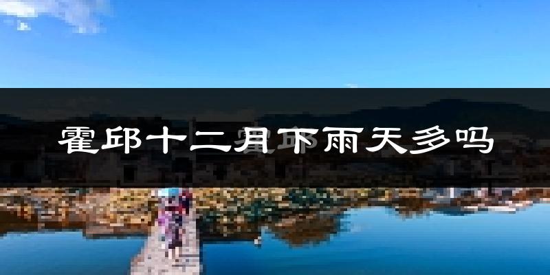 霍邱十二月下雨天多吗?霍邱12月份降雨量多少?