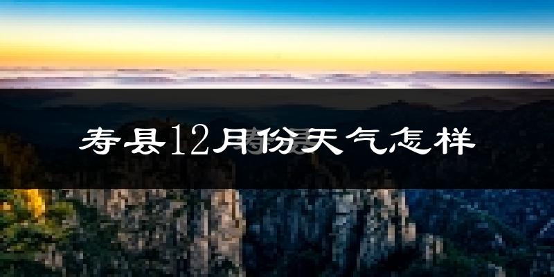 寿县12月份天气怎样?寿县十二月冷吗?
