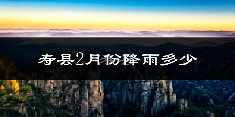 寿县2月份降雨多少?