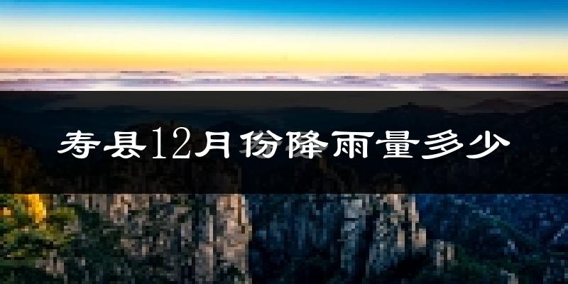 寿县12月份降雨量多少?寿县十二月下雨多吗?