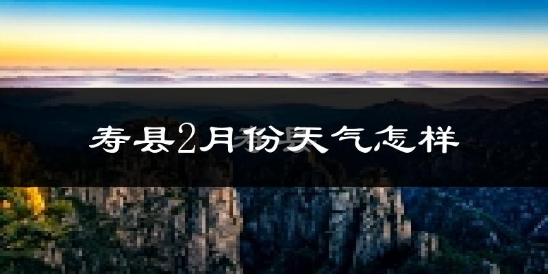 寿县2月份天气如何?很冷吗?