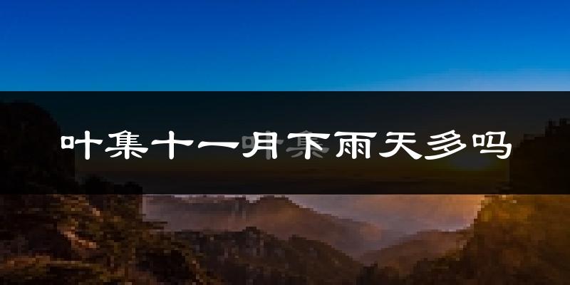 叶集十一月下雨天多吗?叶集11月份降雨量多少?