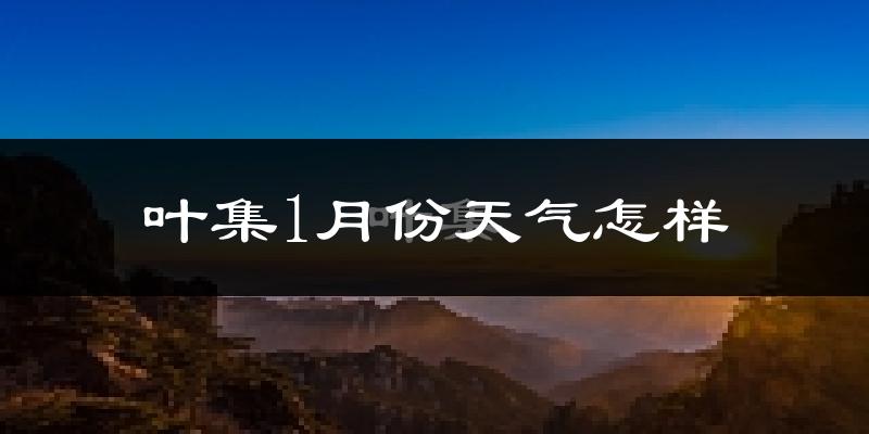 叶集1月份天气怎样?叶集一月冷不冷?
