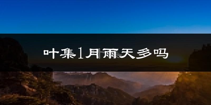 叶集1月雨天多吗?
