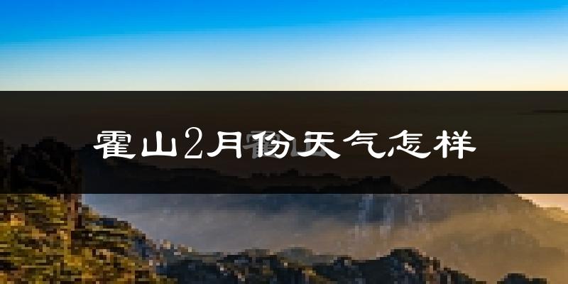 霍山县2月份天气如何?很冷吗?