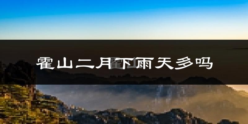 霍山二月下雨天多吗?霍山2月份降雨量多少?
