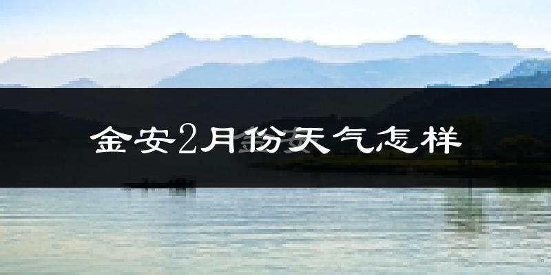 金安2月份天气怎样?金安二月冷不冷?