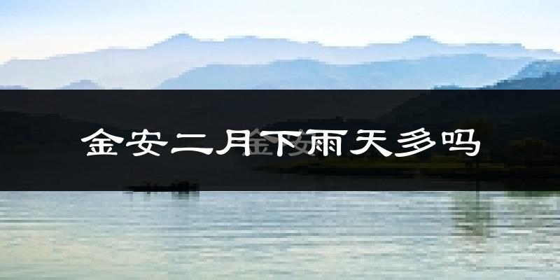 金安二月下雨天多吗?金安2月份降雨量多少?