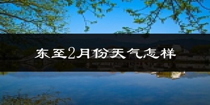 东至县2月份天气如何?很冷吗?