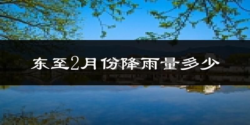 东至2月份降雨量多少?东至二月下雨多吗?