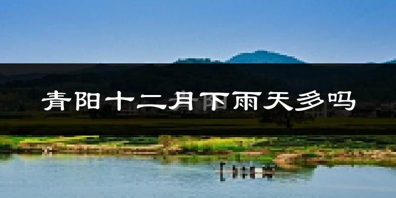 青阳十二月下雨天多吗?青阳12月份降雨量多少?