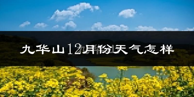 九华山12月份天气怎样?九华山十二月冷不冷?