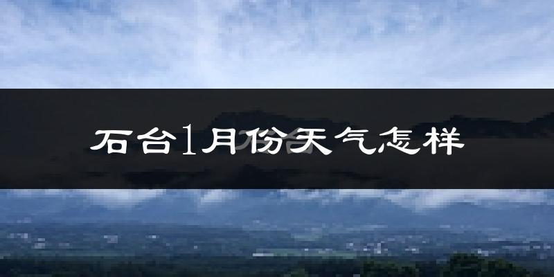 石台县1月份天气如何?很冷吗?