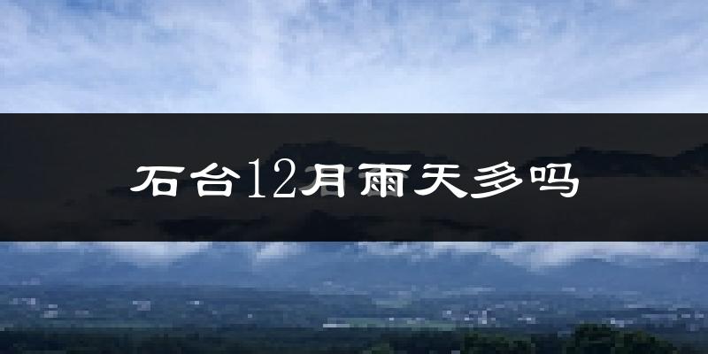 石台12月雨天多吗?