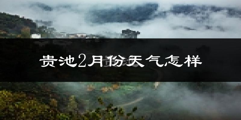 贵池2月份天气怎样?贵池二月冷吗?