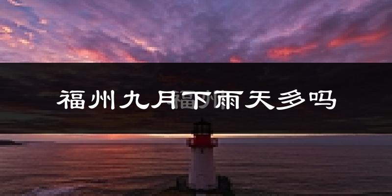 福州九月下雨天多吗?福州9月份降雨量多少?