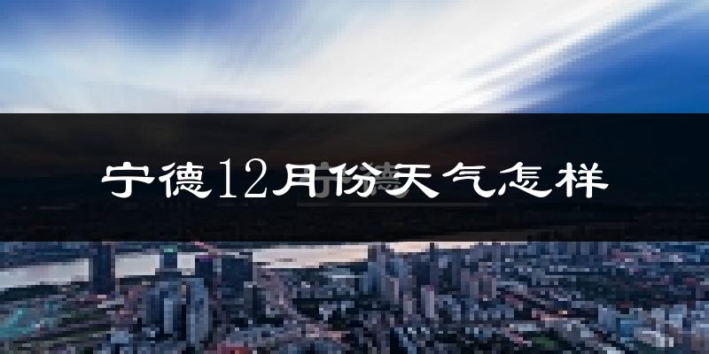 宁德12月份天气怎样?宁德十二月冷不冷?