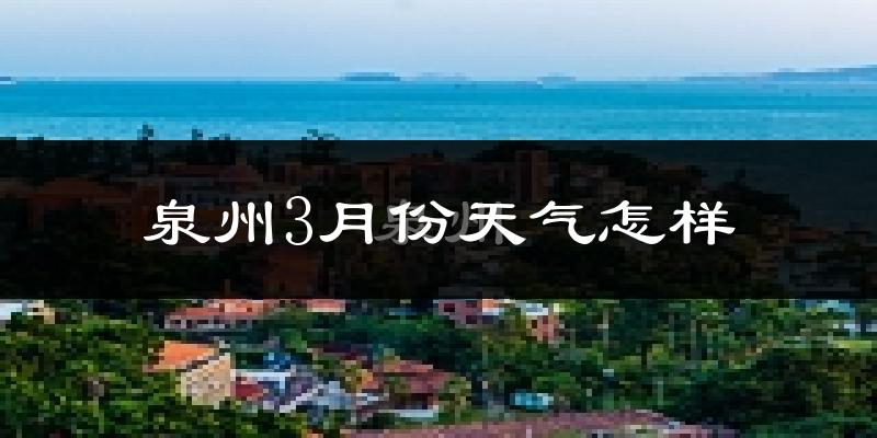 泉州3月份天气如何?冷热情况怎么样?