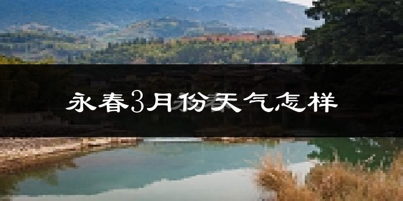 永春县3月份天气如何?天气冷热情况分析