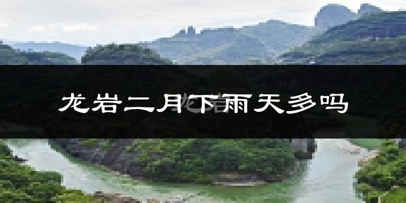 龙岩二月下雨天多吗?龙岩2月份降雨量多少?