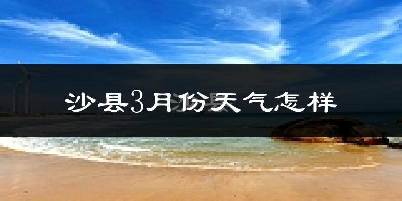 沙县3月份天气如何?冷热变化大吗?