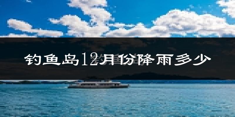 钓鱼岛12月份降雨多少?