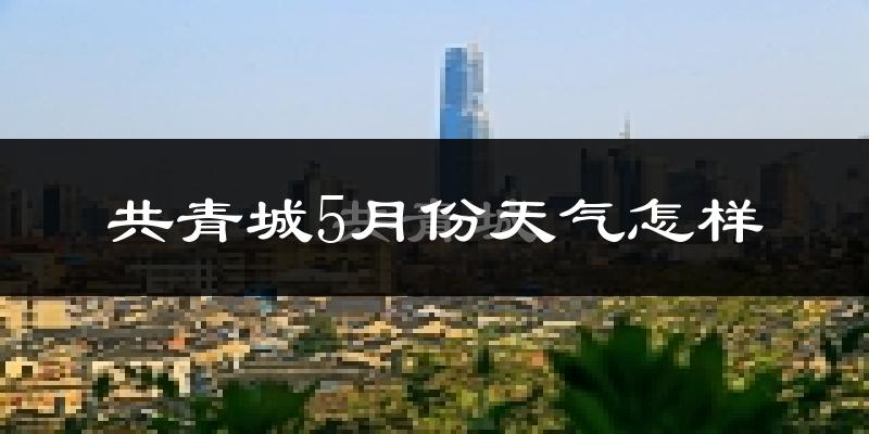 共青城市5月份天气如何?很热吗?