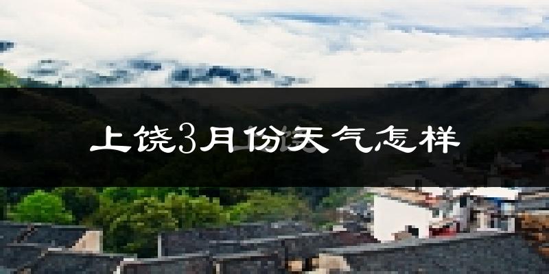 上饶市3月份天气如何?冷热情况怎么样?