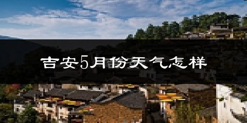 吉安县5月份天气如何?很热吗?