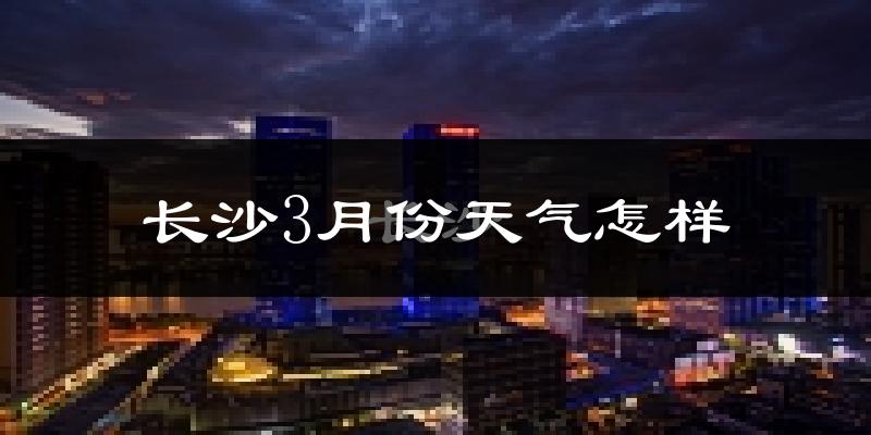 长沙3月份天气如何?冷热变化大吗?