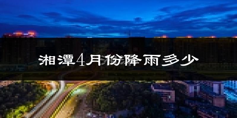 湘潭4月份降雨多少?