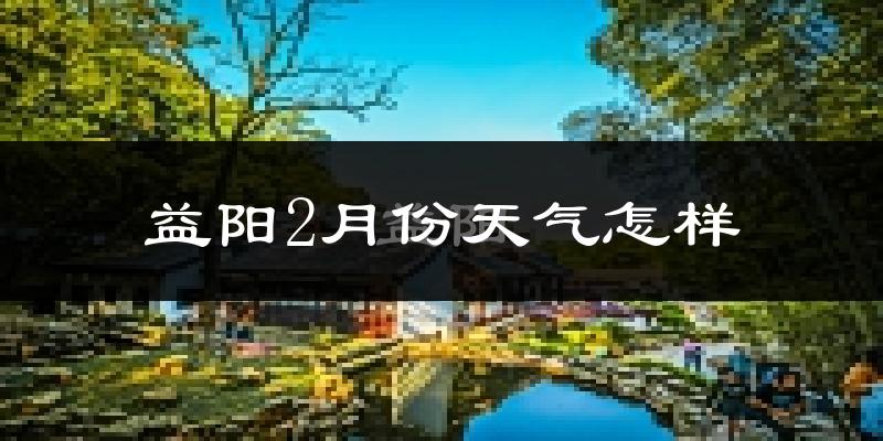 益阳市2月份天气如何?很冷吗?