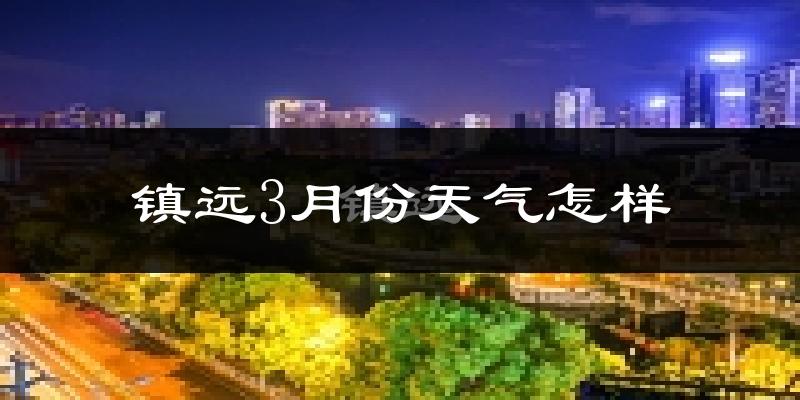 镇远县3月份天气如何?天气冷热情况分析