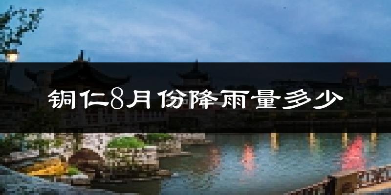 铜仁8月份降雨量多少?铜仁八月下雨多吗?